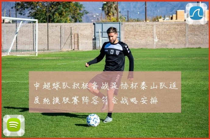 中超球队积极备战足协杯泰山队适度轮换联赛阵容符合战略安排